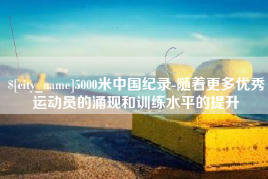 北流5000米中国纪录-随着更多优秀运动员的涌现和训练水平的提升