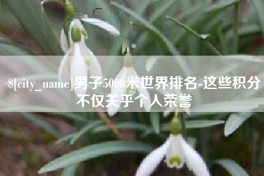北流男子5000米世界排名-这些积分不仅关乎个人荣誉