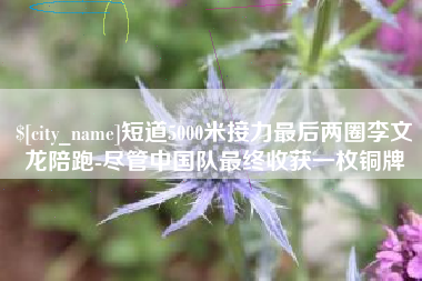 北流短道5000米接力最后两圈李文龙陪跑-尽管中国队最终收获一枚铜牌