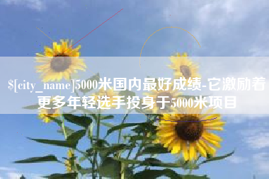 北流5000米国内最好成绩-它激励着更多年轻选手投身于5000米项目