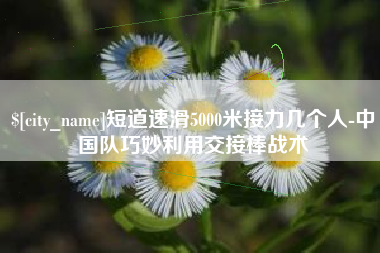 北流短道速滑5000米接力几个人-中国队巧妙利用交接棒战术