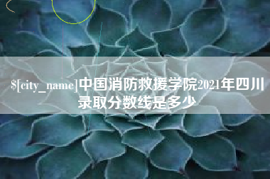北流中国消防救援学院2021年四川录取分数线是多少
