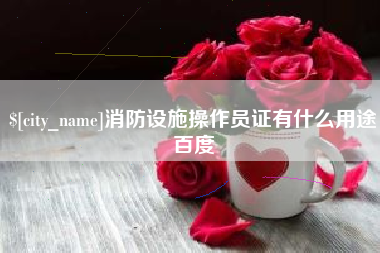 北流消防设施操作员证有什么用途百度