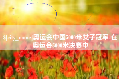 北流奥运会中国5000米女子冠军-在奥运会5000米决赛中