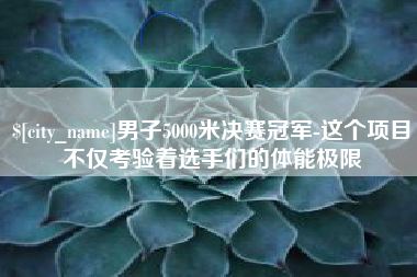 北流男子5000米决赛冠军-这个项目不仅考验着选手们的体能极限