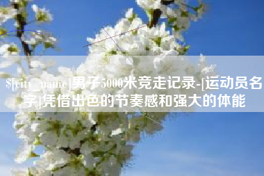 北流男子5000米竞走记录-[运动员名字]凭借出色的节奏感和强大的体能