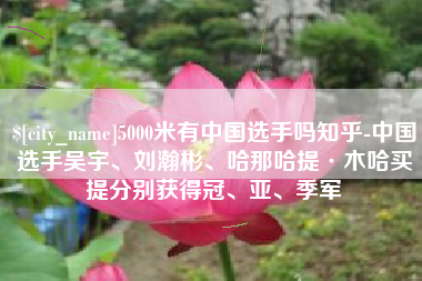 北流5000米有中国选手吗知乎-中国选手吴宇、刘瀚彬、哈那哈提·木哈买提分别获得冠、亚、季军