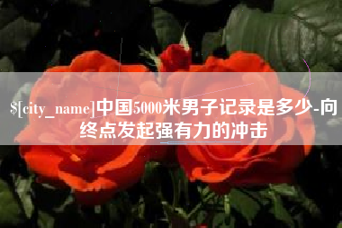北流中国5000米男子记录是多少-向终点发起强有力的冲击