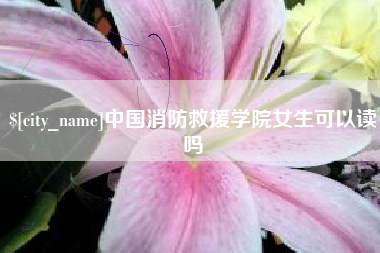 北流中国消防救援学院女生可以读吗