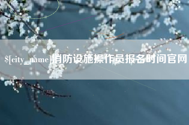 北流消防设施操作员报名时间官网
