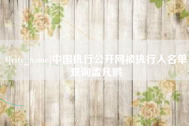 北流中国执行公开网被执行人名单查询孟凡鹏
