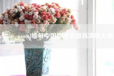 北流缅甸中国地图全图高清版大图