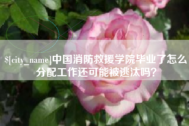 北流中国消防救援学院毕业了怎么分配工作还可能被逃汰吗？