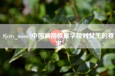 北流中国消防救援学院对女生的要求