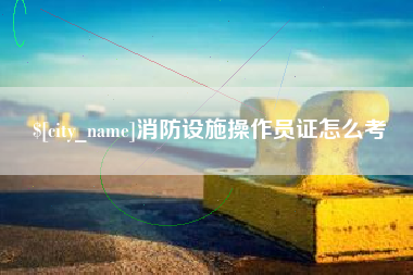 北流消防设施操作员证怎么考