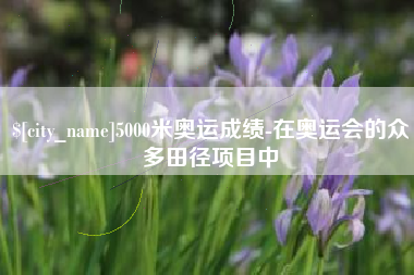 北流5000米奥运成绩-在奥运会的众多田径项目中