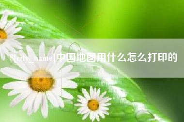 北流中国地图用什么怎么打印的