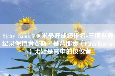 北流5000米最好成绩排名-三项世界纪录保持者费斯·基普耶贡（Faith Kipyegon）无疑是其中的佼佼者