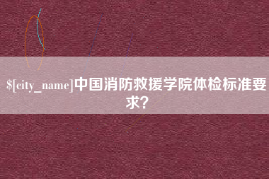 北流中国消防救援学院体检标准要求? 北流中国消防救援学院体检标准要求?