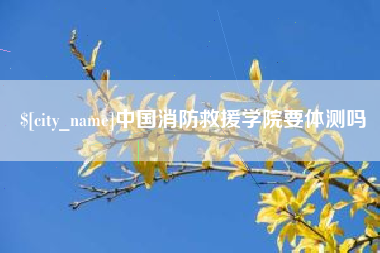 北流中国消防救援学院要体测吗