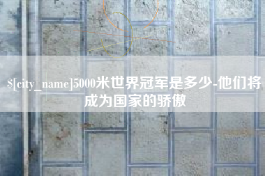 北流5000米世界冠军是多少-他们将成为国家的骄傲