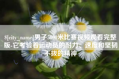 北流男子5000米比赛视频观看完整版-它考验着运动员的耐力、速度和坚韧不拔的精神
