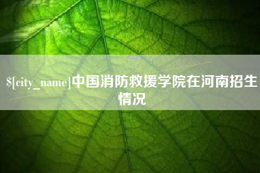北流中国消防救援学院在河南招生情况