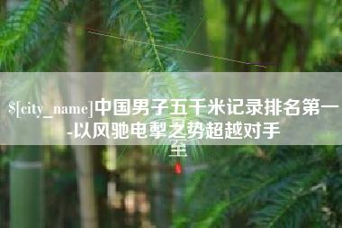 北流中国男子五千米记录排名第一-以风驰电掣之势超越对手