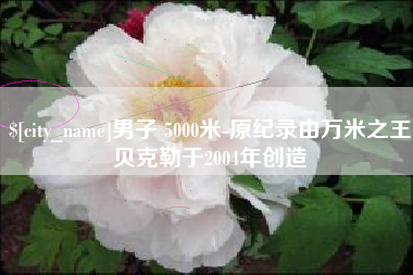 北流男子 5000米-原纪录由万米之王贝克勒于2004年创造