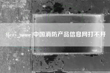 北流中国消防产品信息网打不开