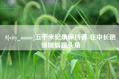 北流五千米纪录保持者-在中长跑领域崭露头角