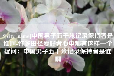 北流中国男子五千米记录保持者是谁啊-许多田径爱好者心中都有这样一个疑问：中国男子五千米记录保持者是谁啊
