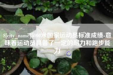 北流5000米国家运动员标准成绩-意味着运动员具备了一定的耐力和跑步能力