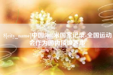北流中国5000米国家记录-全国运动会作为国内顶级赛事