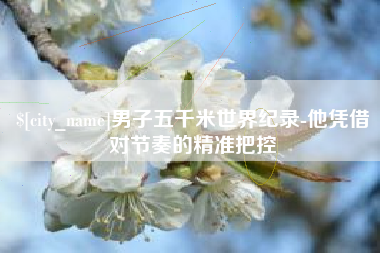 北流男子五千米世界纪录-他凭借对节奏的精准把控