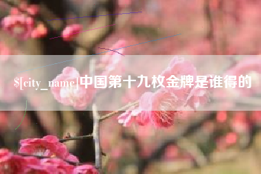 北流中国第十九枚金牌是谁得的