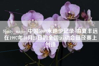 北流中国5000米跑步记录-由夏丰远在1997年10月23日的全国运动会田径赛上创造