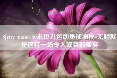 北流50米接力运动员加油稿-无疑就是这样一场令人瞩目的盛宴