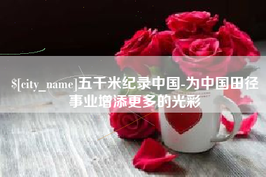 北流五千米纪录中国-为中国田径事业增添更多的光彩