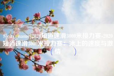北流2020短道速滑3000米接力赛-2020短道速滑3000米接力赛：冰上的速度与激情