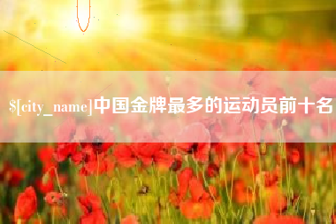 北流中国金牌最多的运动员前十名