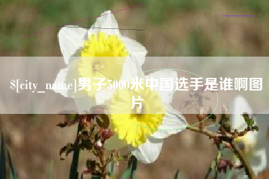 北流男子5000米中国选手是谁啊图片