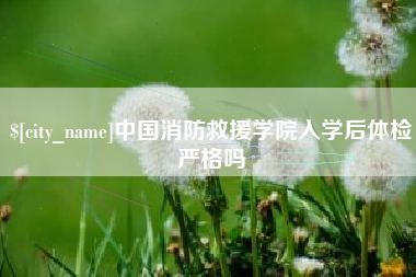 北流中国消防救援学院入学后体检严格吗
