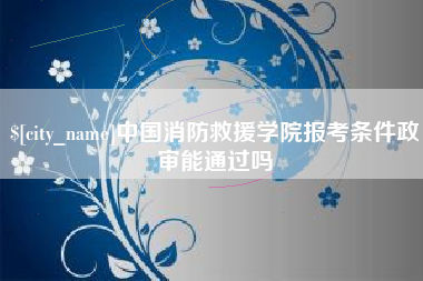北流中国消防救援学院报考条件政审能通过吗