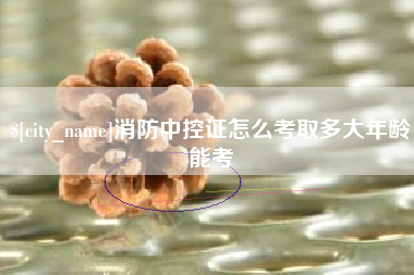 北流消防中控证怎么考取多大年龄能考